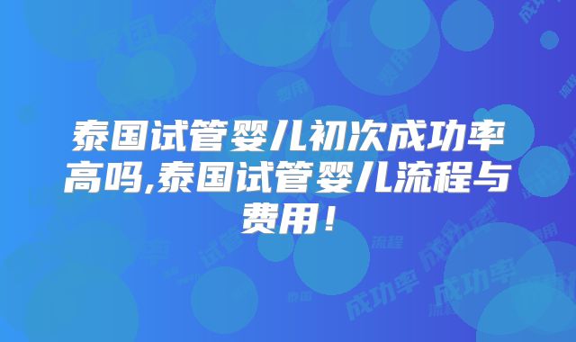 泰国试管婴儿初次成功率高吗,泰国试管婴儿流程与费用！