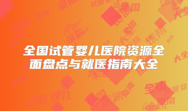 全国试管婴儿医院资源全面盘点与就医指南大全