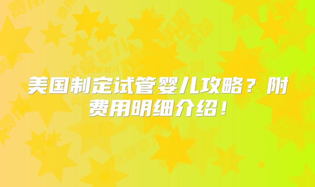 美国制定试管婴儿攻略？附费用明细介绍！