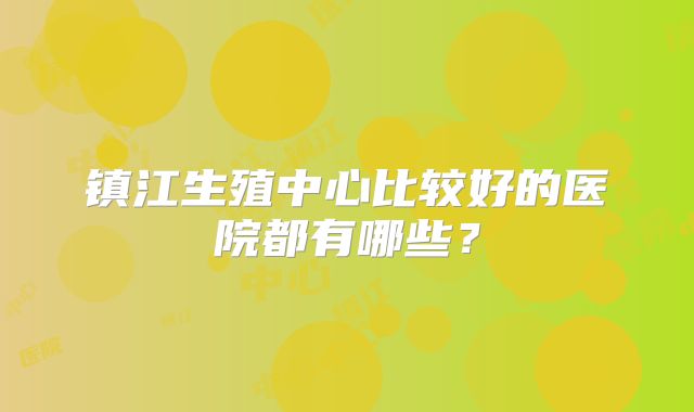 镇江生殖中心比较好的医院都有哪些？