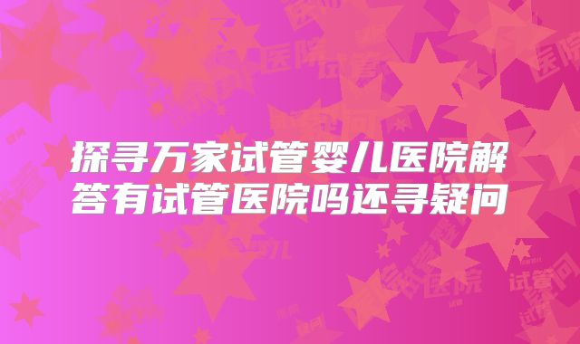 探寻万家试管婴儿医院解答有试管医院吗还寻疑问