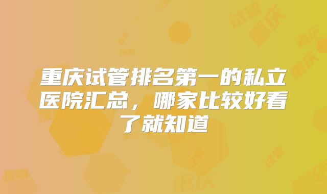 重庆试管排名第一的私立医院汇总，哪家比较好看了就知道