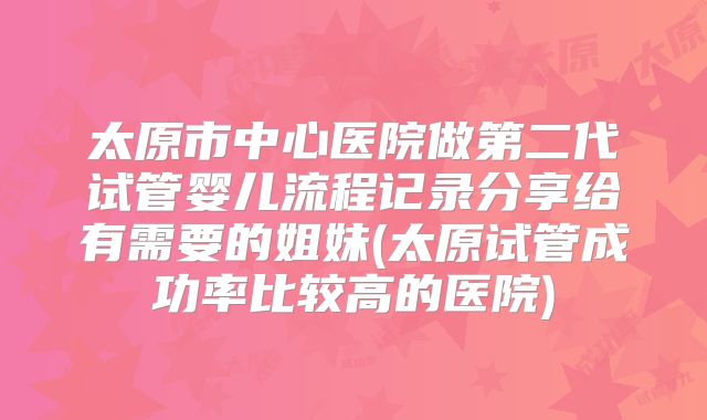 太原市中心医院做第二代试管婴儿流程记录分享给有需要的姐妹(太原试管成功率比较高的医院)