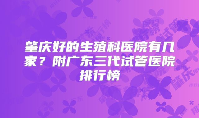 肇庆好的生殖科医院有几家？附广东三代试管医院排行榜