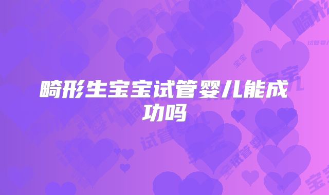 畸形生宝宝试管婴儿能成功吗