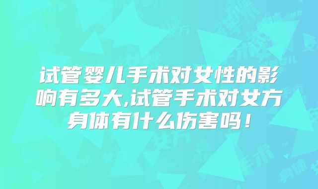 试管婴儿手术对女性的影响有多大,试管手术对女方身体有什么伤害吗！