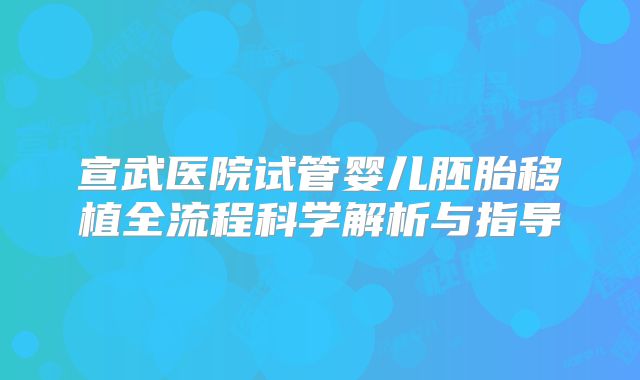 宣武医院试管婴儿胚胎移植全流程科学解析与指导