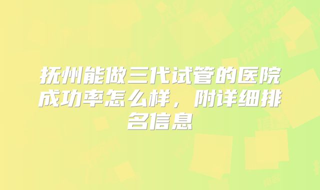 抚州能做三代试管的医院成功率怎么样,附详细排名信息