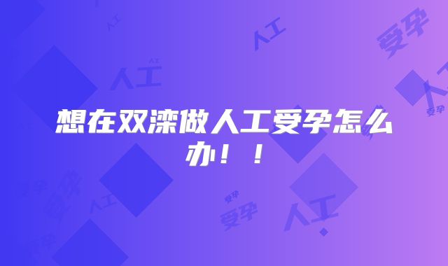想在双滦做人工受孕怎么办!!