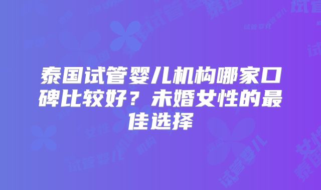 泰国试管婴儿机构哪家口碑比较好?未婚女性的最佳选择