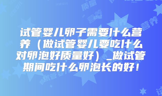 试管婴儿卵子需要什么营养（做试管婴儿要吃什么对卵泡好质量好）_做试管期间吃什么卵泡长的好！
