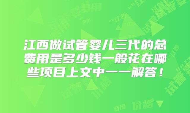 江西做试管婴儿三代的总费用是多少钱一般花在哪些项目上文中一一解答!