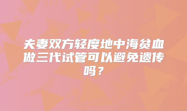 夫妻双方轻度地中海贫血做三代试管可以避免遗传吗?