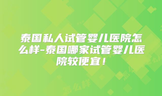 泰国私人试管婴儿医院怎么样-泰国哪家试管婴儿医院较便宜!