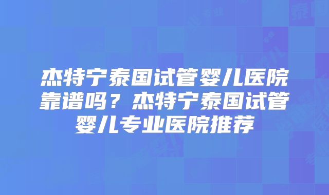 杰特宁泰国试管婴儿医院靠谱吗?杰特宁泰国试管婴儿专业医院推荐