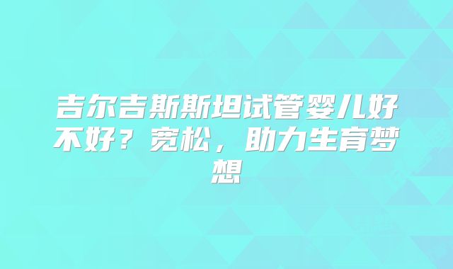 吉尔吉斯斯坦试管婴儿好不好？宽松，助力生育梦想