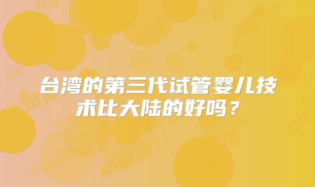 台湾的第三代试管婴儿技术比大陆的好吗？