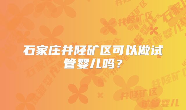 石家庄井陉矿区可以做试管婴儿吗？