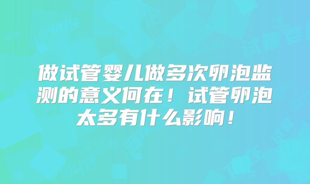 做试管婴儿做多次卵泡监测的意义何在!试管卵泡太多有什么影响!