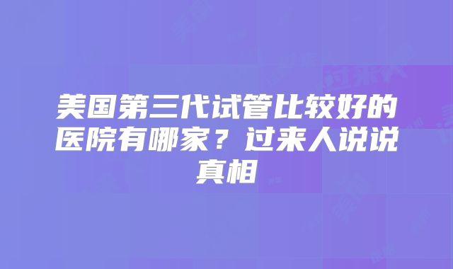 美国第三代试管比较好的医院有哪家？过来人说说真相