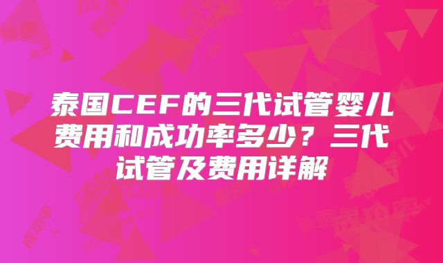 泰国CEF的三代试管婴儿费用和成功率多少？三代试管及费用详解