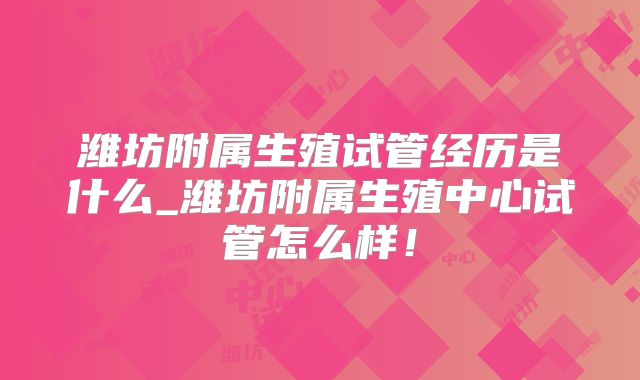 潍坊附属生殖试管经历是什么_潍坊附属生殖中心试管怎么样！