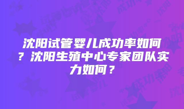 沈阳试管婴儿成功率如何？沈阳生殖中心专家团队实力如何？