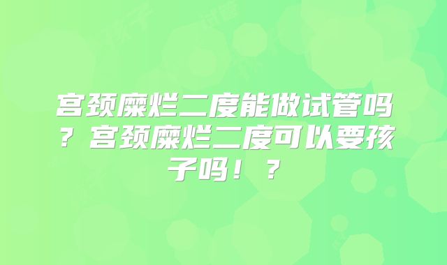 宫颈糜烂二度能做试管吗？宫颈糜烂二度可以要孩子吗！？
