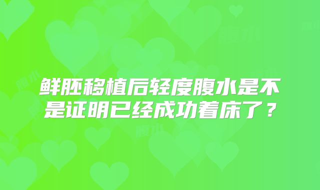 鲜胚移植后轻度腹水是不是证明已经成功着床了？