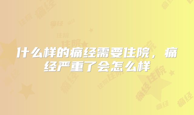 什么样的痛经需要住院,痛经严重了会怎么样
