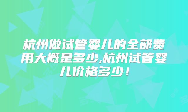 杭州做试管婴儿的全部费用大概是多少,杭州试管婴儿价格多少！