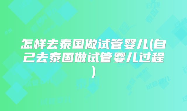 怎样去泰国做试管婴儿(自己去泰国做试管婴儿过程)
