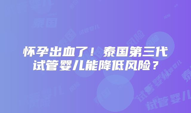 怀孕出血了!泰国第三代试管婴儿能降低风险?