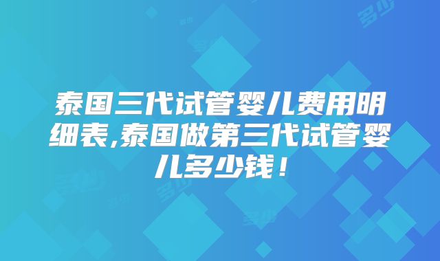 泰国三代试管婴儿费用明细表,泰国做第三代试管婴儿多少钱！