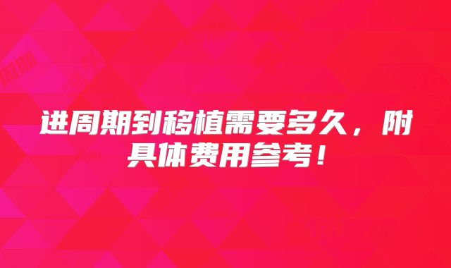 进周期到移植需要多久,附具体费用参考!