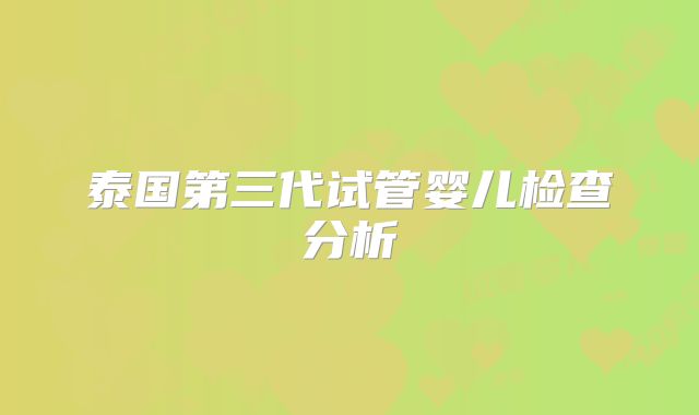 泰国第三代试管婴儿检查分析