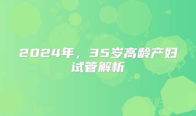2024年,35岁高龄产妇试管解析