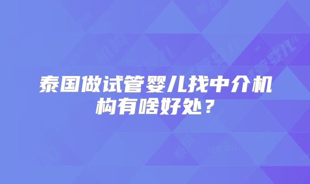 泰国做试管婴儿找中介机构有啥好处？