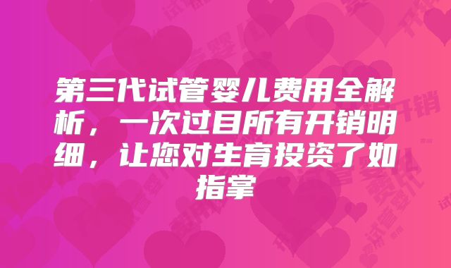 第三代试管婴儿费用全解析，一次过目所有开销明细，让您对生育投资了如指掌