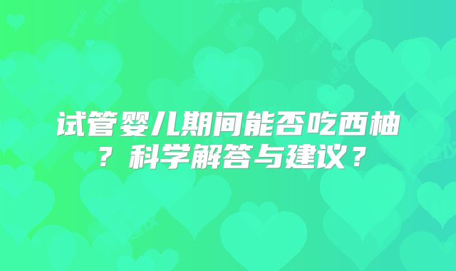 试管婴儿期间能否吃西柚？科学解答与建议？