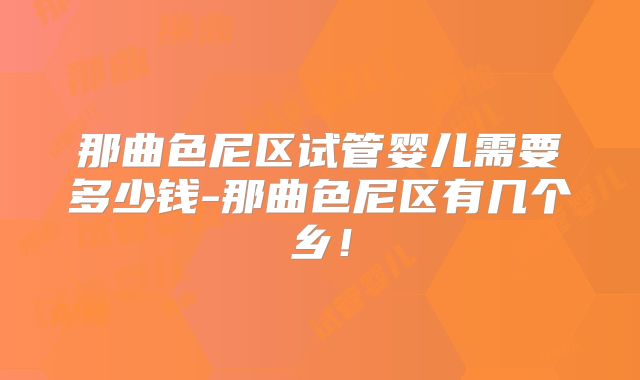 那曲色尼区试管婴儿需要多少钱-那曲色尼区有几个乡！
