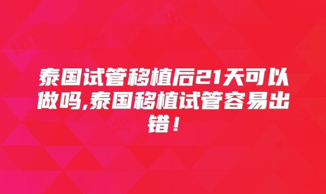 泰国试管移植后21天可以做吗,泰国移植试管容易出错！