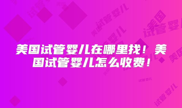 美国试管婴儿在哪里找！美国试管婴儿怎么收费！