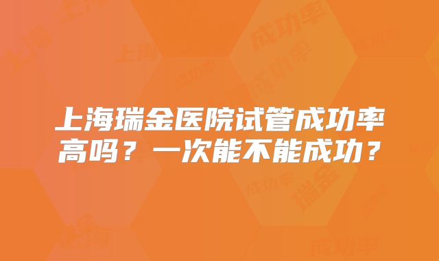 上海瑞金医院试管成功率高吗？一次能不能成功？