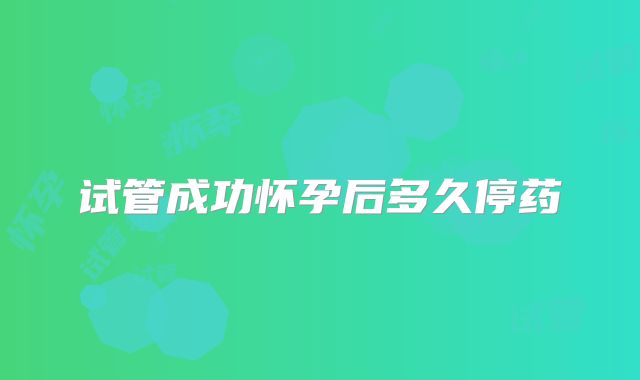 试管成功怀孕后多久停药