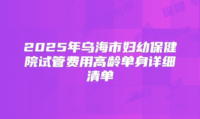 2025年乌海市妇幼保健院试管费用高龄单身详细清单