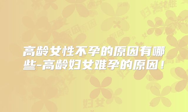 高龄女性不孕的原因有哪些-高龄妇女难孕的原因！
