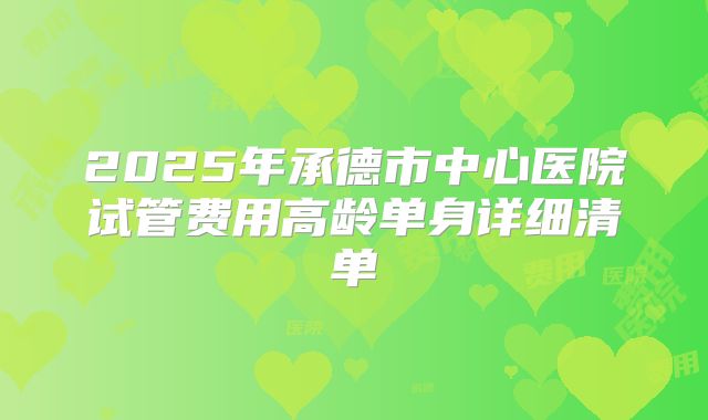 2025年承德市中心医院试管费用高龄单身详细清单
