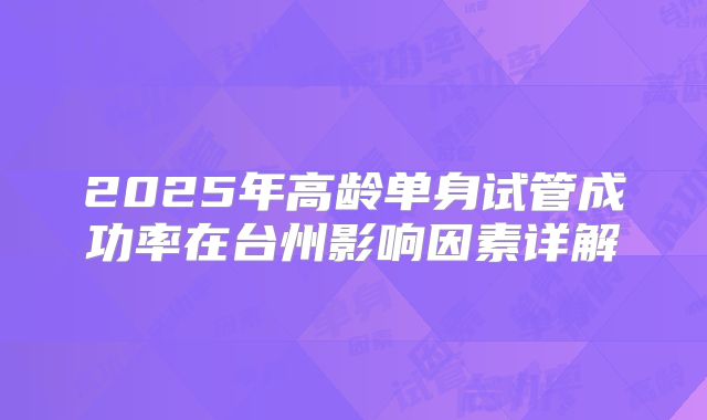 2025年高龄单身试管成功率在台州影响因素详解