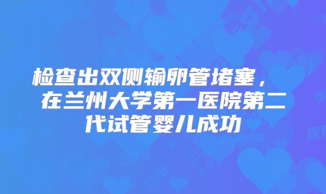 检查出双侧输卵管堵塞， 在兰州大学第一医院第二代试管婴儿成功